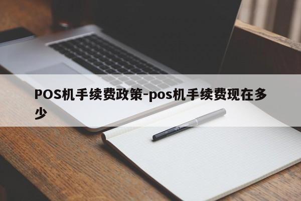 青县POS机手续费政策-pos机手续费现在多少